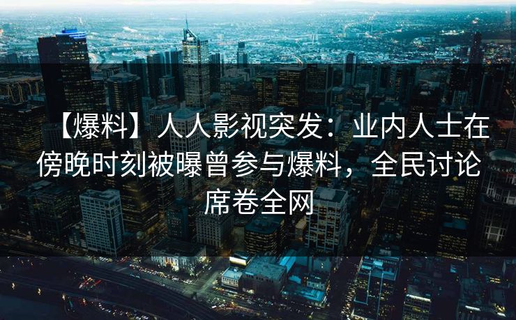 【爆料】人人影视突发:业内人士在傍晚时刻被曝曾参与爆料,全民讨论席卷全网 【爆料】人人影视突发:业内人士在傍晚时刻被曝曾参与爆料,全民讨论席卷全网