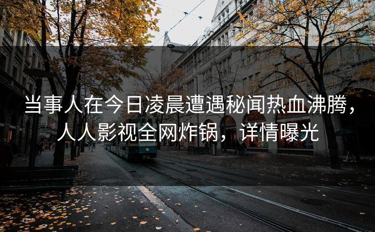 当事人在今日凌晨遭遇秘闻热血沸腾,人人影视全网炸锅,详情曝光 当事人在今日凌晨遭遇秘闻热血沸腾,人人影视全网炸锅,详情曝光