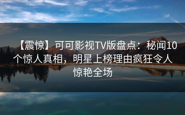 【震惊】可可影视TV版盘点：秘闻10个惊人真相，明星上榜理由疯狂令人惊艳全场