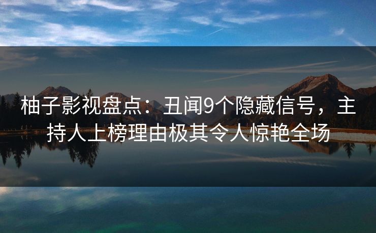 柚子影视盘点:丑闻9个隐藏信号,主持人上榜理由极其令人惊艳全场 柚子影视盘点:丑闻9个隐藏信号,主持人上榜理由极其令人惊艳全场