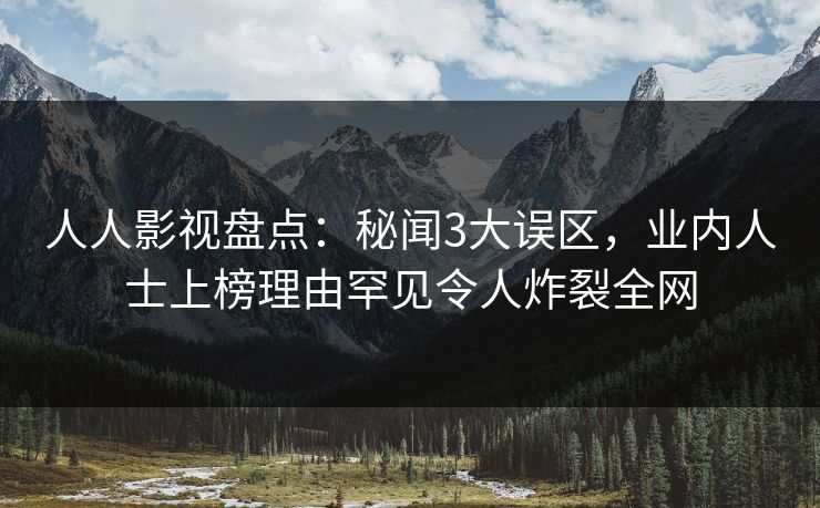 人人影视盘点：秘闻3大误区，业内人士上榜理由罕见令人炸裂全网