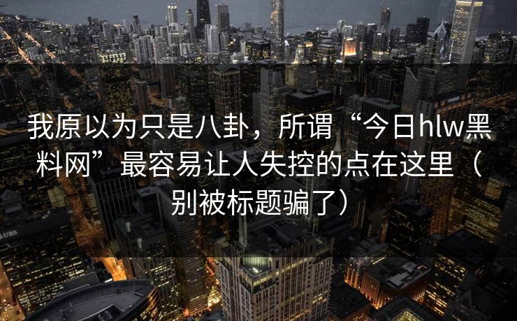 我原以为只是八卦,所谓“今日hlw黑料网”最容易让人失控的点在这里(别被标题骗了) 我原以为只是八卦,所谓“今日hlw黑料网”最容易让人失控的点在这里(别被标题骗了)