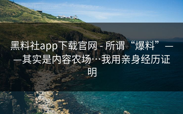 黑料社app下载官网 - 所谓“爆料”——其实是内容农场…我用亲身经历证明 黑料社app下载官网 - 所谓“爆料”——其实是内容农场…我用亲身经历证明