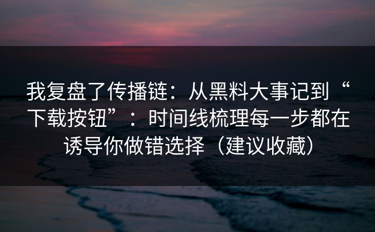 我复盘了传播链:从黑料大事记到“下载按钮”:时间线梳理每一步都在诱导你做错选择(建议收藏) 我复盘了传播链:从黑料大事记到“下载按钮”:时间线梳理每一步都在诱导你做错选择(建议收藏)