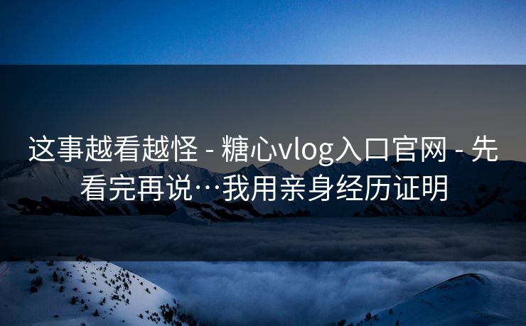 这事越看越怪 - 糖心vlog入口官网 - 先看完再说…我用亲身经历证明 这事越看越怪 - 糖心vlog入口官网 - 先看完再说…我用亲身经历证明