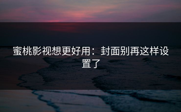 蜜桃影视想更好用:封面别再这样设置了 蜜桃影视想更好用:封面别再这样设置了