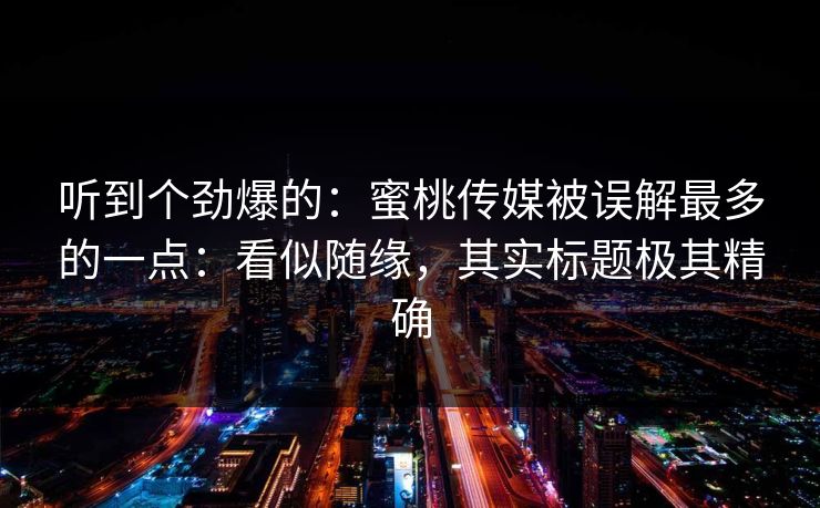 听到个劲爆的：蜜桃传媒被误解最多的一点：看似随缘，其实标题极其精确