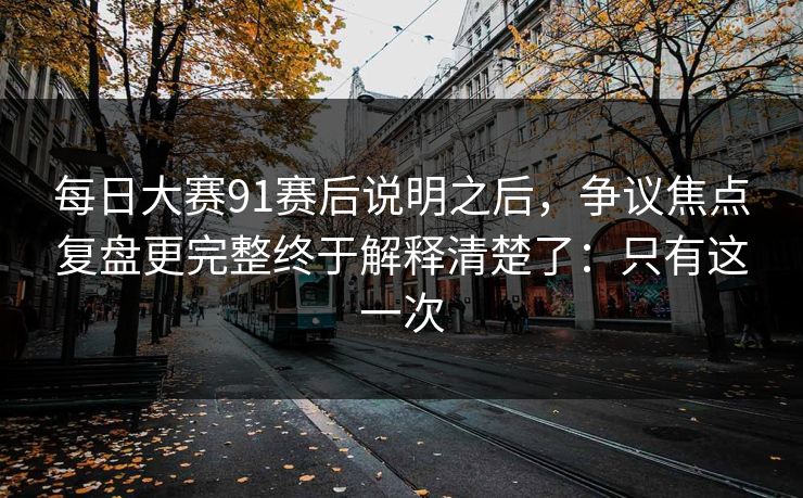 每日大赛91赛后说明之后，争议焦点复盘更完整终于解释清楚了：只有这一次