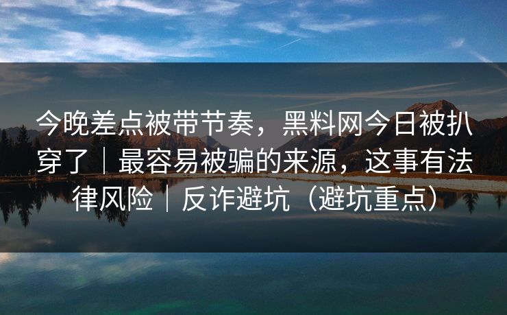 今晚差点被带节奏，黑料网今日被扒穿了｜最容易被骗的来源，这事有法律风险｜反诈避坑（避坑重点）