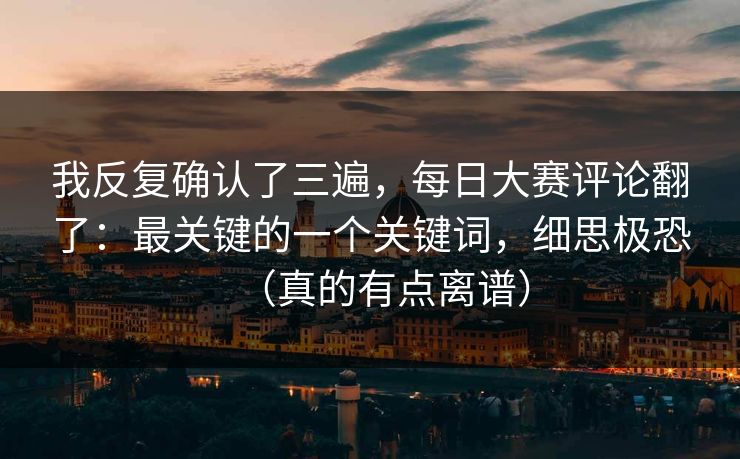 我反复确认了三遍，每日大赛评论翻了：最关键的一个关键词，细思极恐（真的有点离谱）