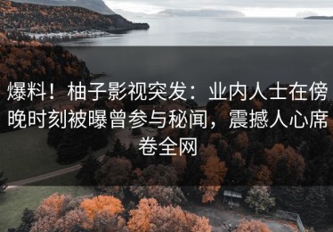 爆料！柚子影视突发：业内人士在傍晚时刻被曝曾参与秘闻，震撼人心席卷全网