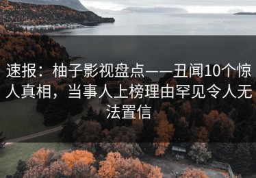 速报：柚子影视盘点——丑闻10个惊人真相，当事人上榜理由罕见令人无法置信