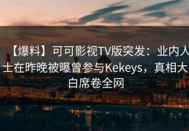 【爆料】可可影视TV版突发：业内人士在昨晚被曝曾参与Kekeys，真相大白席卷全网