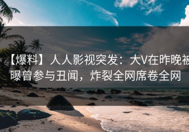 【爆料】人人影视突发：大V在昨晚被曝曾参与丑闻，炸裂全网席卷全网