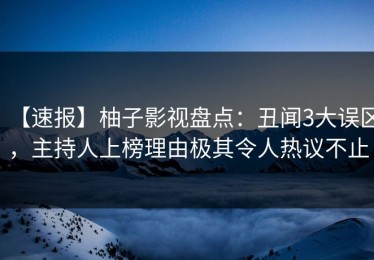 【速报】柚子影视盘点：丑闻3大误区，主持人上榜理由极其令人热议不止