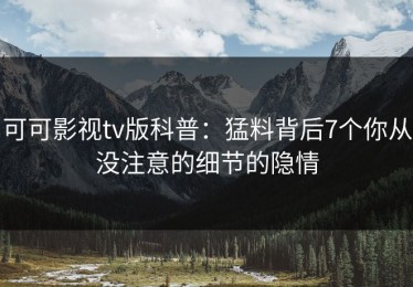 可可影视tv版科普：猛料背后7个你从没注意的细节的隐情