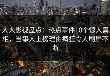 人人影视盘点：热点事件10个惊人真相，当事人上榜理由疯狂令人刷屏不断