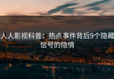 人人影视科普：热点事件背后9个隐藏信号的隐情