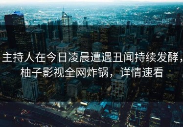 主持人在今日凌晨遭遇丑闻持续发酵，柚子影视全网炸锅，详情速看