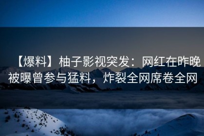 【爆料】柚子影视突发：网红在昨晚被曝曾参与猛料，炸裂全网席卷全网