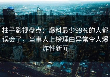 柚子影视盘点：爆料最少99%的人都误会了，当事人上榜理由异常令人爆炸性新闻