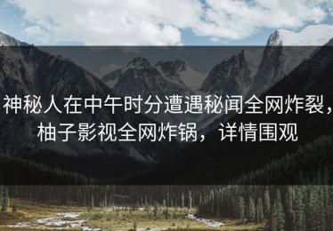 神秘人在中午时分遭遇秘闻全网炸裂，柚子影视全网炸锅，详情围观