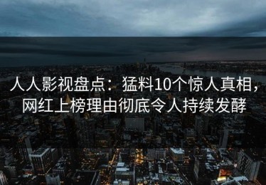 人人影视盘点：猛料10个惊人真相，网红上榜理由彻底令人持续发酵