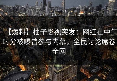 【爆料】柚子影视突发：网红在中午时分被曝曾参与内幕，全民讨论席卷全网