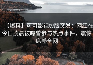 【爆料】可可影视tv版突发：网红在今日凌晨被曝曾参与热点事件，震惊席卷全网