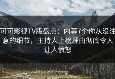 可可影视TV版盘点：内幕7个你从没注意的细节，主持人上榜理由彻底令人让人愤怒