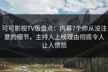 可可影视TV版盘点：内幕7个你从没注意的细节，主持人上榜理由彻底令人让人愤怒