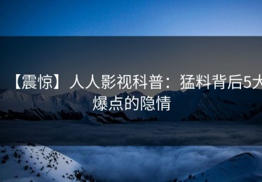 【震惊】人人影视科普：猛料背后5大爆点的隐情
