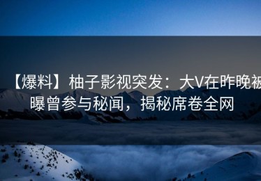 【爆料】柚子影视突发：大V在昨晚被曝曾参与秘闻，揭秘席卷全网