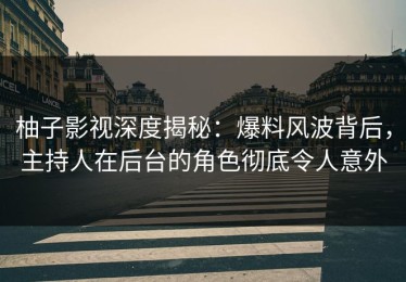 柚子影视深度揭秘：爆料风波背后，主持人在后台的角色彻底令人意外