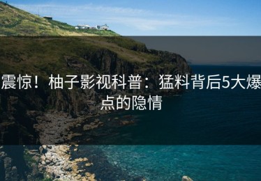 震惊！柚子影视科普：猛料背后5大爆点的隐情