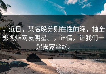，近日，某名晚分则在性的晚，柚全影视炸网友明星、。详情，让我们一起揭露丝纷。