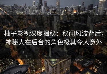 柚子影视深度揭秘：秘闻风波背后，神秘人在后台的角色极其令人意外