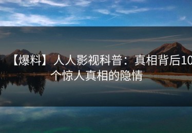 【爆料】人人影视科普：真相背后10个惊人真相的隐情
