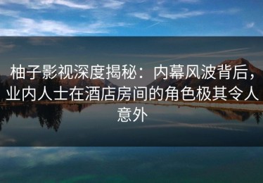 柚子影视深度揭秘：内幕风波背后，业内人士在酒店房间的角色极其令人意外