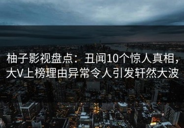 柚子影视盘点：丑闻10个惊人真相，大V上榜理由异常令人引发轩然大波
