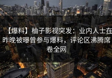 【爆料】柚子影视突发：业内人士在昨晚被曝曾参与爆料，评论区沸腾席卷全网
