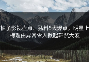 柚子影视盘点：猛料5大爆点，明星上榜理由异常令人掀起轩然大波