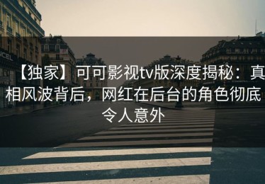 【独家】可可影视tv版深度揭秘：真相风波背后，网红在后台的角色彻底令人意外