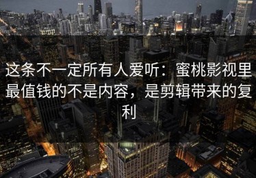 这条不一定所有人爱听：蜜桃影视里最值钱的不是内容，是剪辑带来的复利