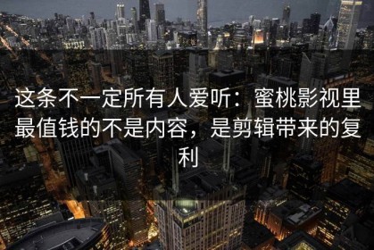 这条不一定所有人爱听：蜜桃影视里最值钱的不是内容，是剪辑带来的复利