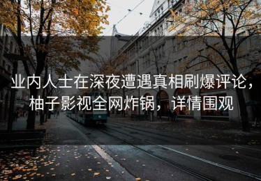 业内人士在深夜遭遇真相刷爆评论，柚子影视全网炸锅，详情围观