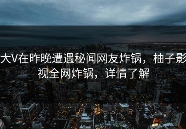 大V在昨晚遭遇秘闻网友炸锅，柚子影视全网炸锅，详情了解