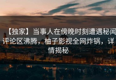 【独家】当事人在傍晚时刻遭遇秘闻评论区沸腾，柚子影视全网炸锅，详情揭秘