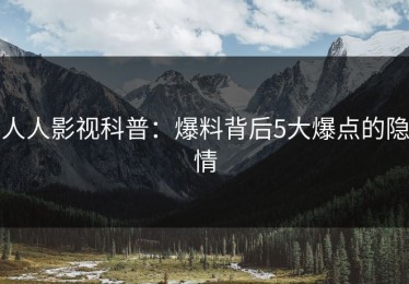 人人影视科普：爆料背后5大爆点的隐情