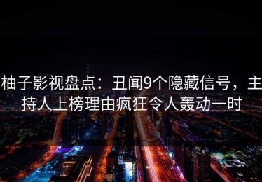 柚子影视盘点：丑闻9个隐藏信号，主持人上榜理由疯狂令人轰动一时
